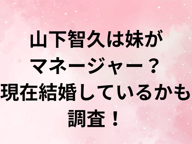 山下智久は妹がマネージャー？現在結婚しているかも調査！