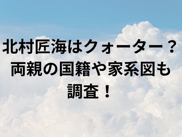 北村匠海はクォーター？両親の国籍や家系図も調査！