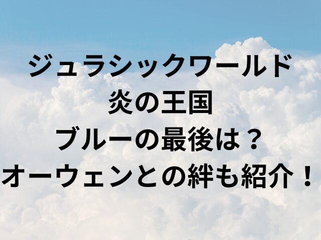 ジュラシックワールド炎の王国ブルーの最後は？オーウェンとの絆も紹介！