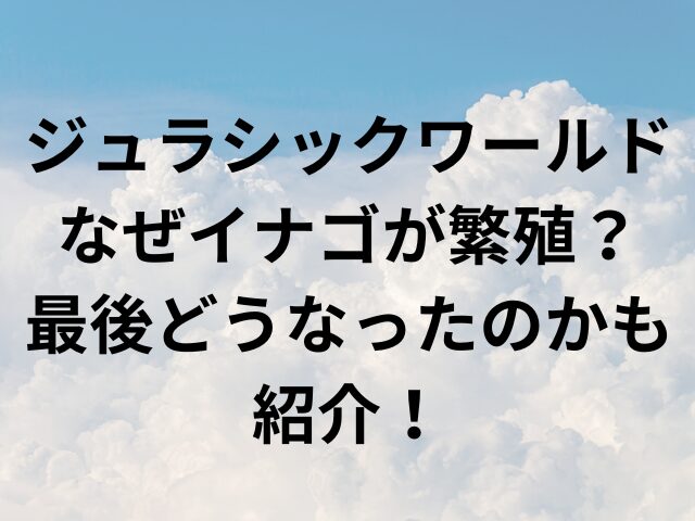 ジュラシックワールドなぜイナゴが繁殖？最後どうなったのかも紹介！