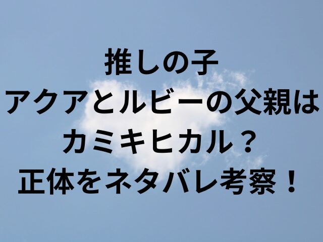 推しの子アクアとルビーの父親はカミキヒカル？正体をネタバレ考察！