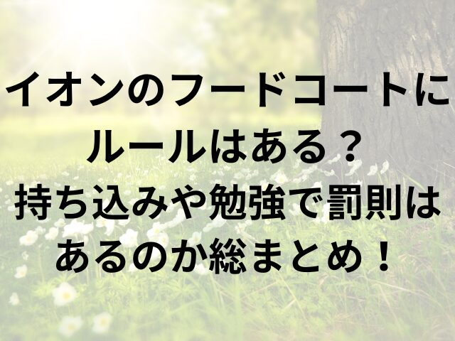 イオンのフードコートにルールはある？持ち込みや勉強で罰則はあるのか総まとめ！