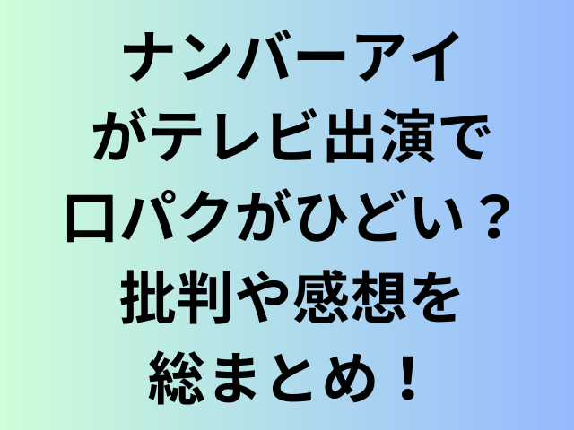 ナンバーアイがテレビ出演で口パクがひどい？批判や感想を総まとめ！