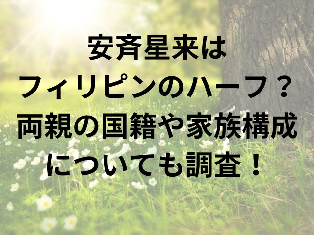 安斉星来はフィリピンのハーフ？両親の国籍や家族構成についても調査！