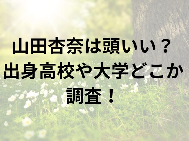 山田杏奈は頭いい？出身高校や大学どこか調査！