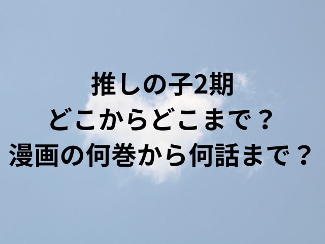 推しの子2期どこからどこまで？漫画の何巻から何話まで？