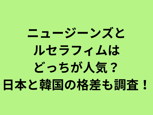 ニュージーンズとルセラフィムはどっちが人気？日本と韓国の格差も調査！