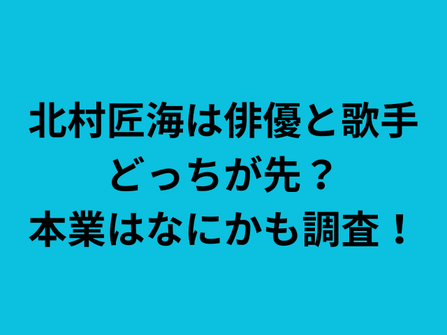 北村匠海は俳優と歌手どっちが先？本業はなにかも調査！