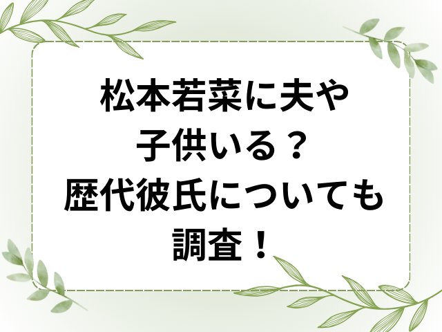 松本若菜に夫や子供いる？歴代彼氏についても調査！