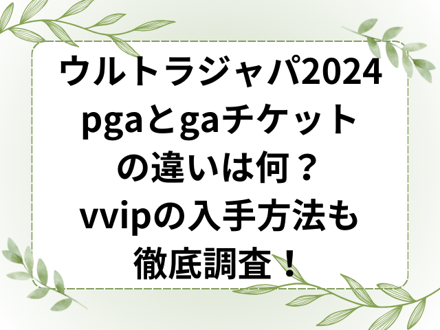 ウルトラジャパン2024pgaとgaチケットの違いは何？vvipの入手方法も徹底調査！