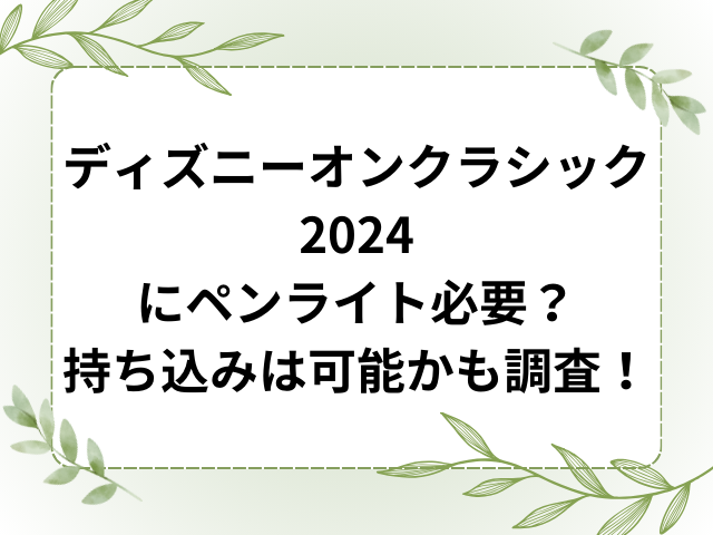 ディズニーオンクラシック2024にペンライト必要？持ち込みは可能かも調査！