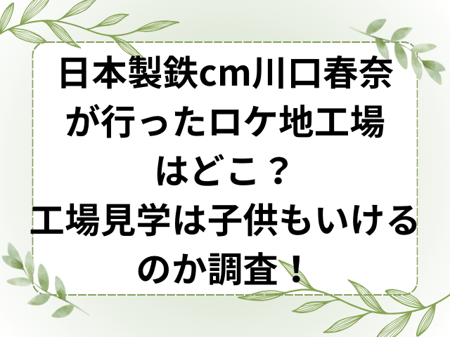 日本製鉄cm川口春奈が行ったロケ地工場はどこ？工場見学は子供もいけるのか調査！