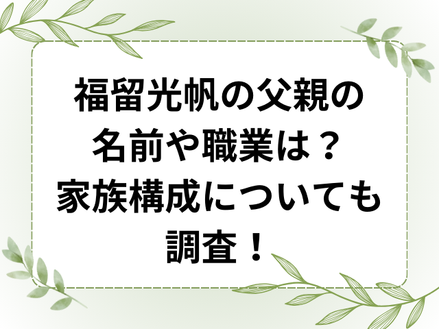 福留光帆の父親の名前や職業は？家族構成についても調査！